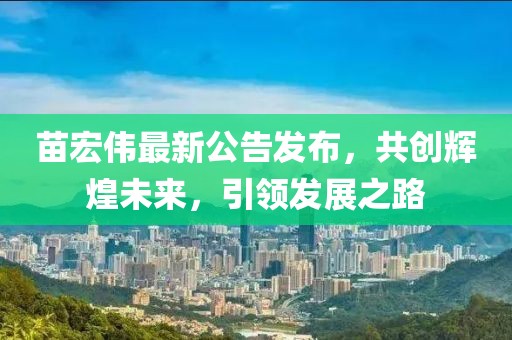 苗宏伟最新公告发布，共创辉煌未来，引领发展之路