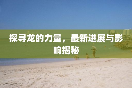 探寻龙的力量，最新进展与影响揭秘