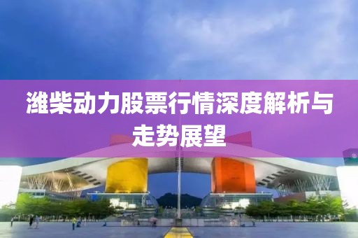 潍柴动力股票行情深度解析与走势展望