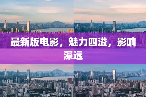 最新版电影，魅力四溢，影响深远