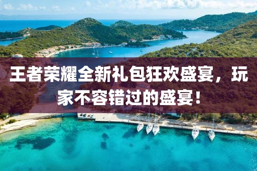王者荣耀全新礼包狂欢盛宴，玩家不容错过的盛宴！