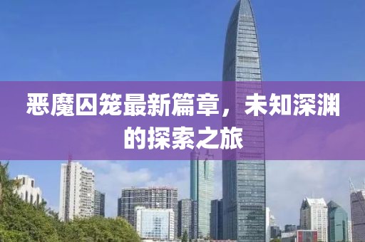 恶魔囚笼最新篇章，未知深渊的探索之旅