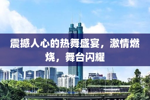 震撼人心的热舞盛宴，激情燃烧，舞台闪耀