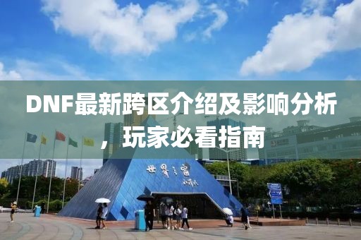 DNF最新跨区介绍及影响分析，玩家必看指南