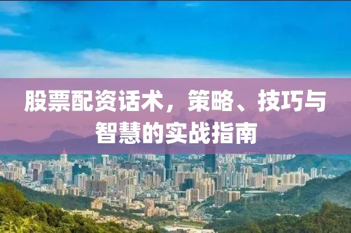 股票配资话术，策略、技巧与智慧的实战指南