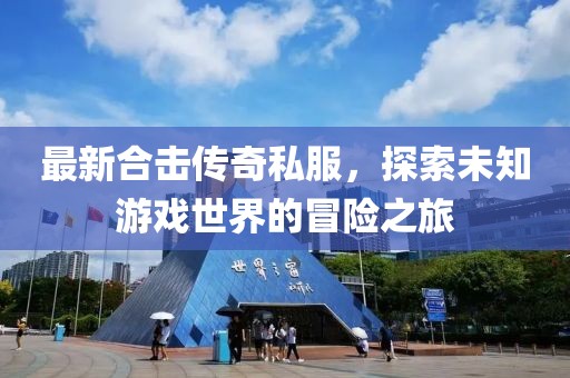 最新合击传奇私服，探索未知游戏世界的冒险之旅