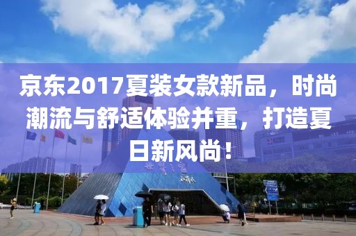 京东2017夏装女款新品，时尚潮流与舒适体验并重，打造夏日新风尚！