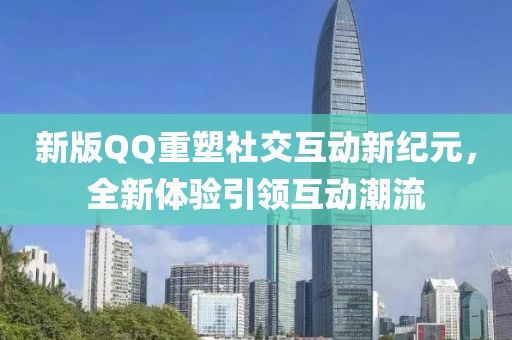 新版QQ重塑社交互动新纪元，全新体验引领互动潮流