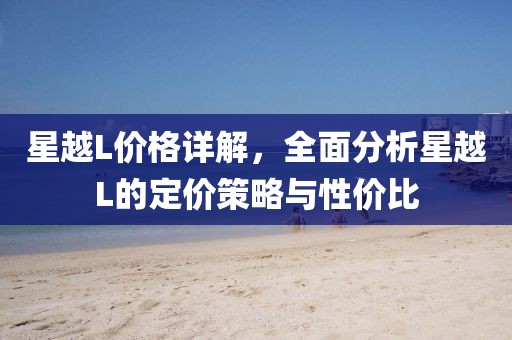 星越L价格详解，全面分析星越L的定价策略与性价比