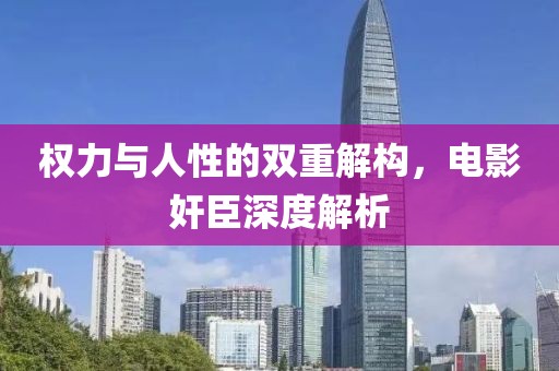 权力与人性的双重解构，电影奸臣深度解析