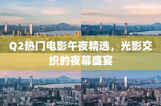 Q2热门电影午夜精选，光影交织的夜幕盛宴