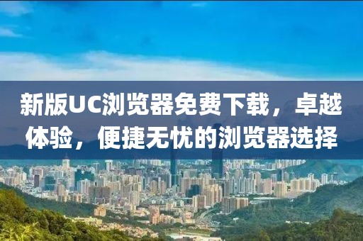 新版UC浏览器免费下载，卓越体验，便捷无忧的浏览器选择