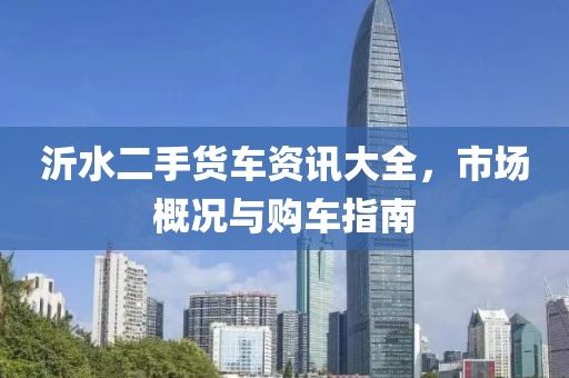 沂水二手货车资讯大全，市场概况与购车指南
