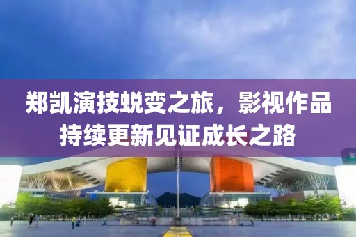 郑凯演技蜕变之旅，影视作品持续更新见证成长之路