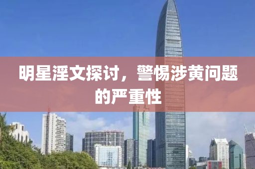 明星淫文探讨，警惕涉黄问题的严重性