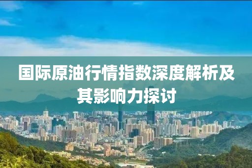 国际原油行情指数深度解析及其影响力探讨