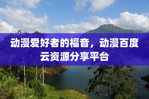 动漫爱好者的福音，动漫百度云资源分享平台