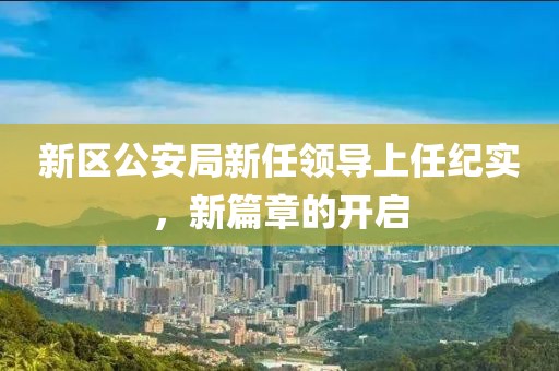 新区公安局新任领导上任纪实，新篇章的开启