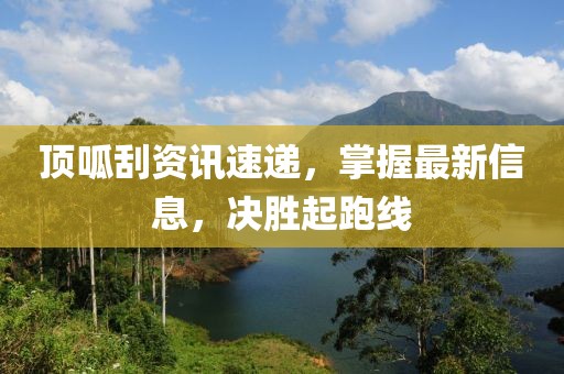 顶呱刮资讯速递，掌握最新信息，决胜起跑线