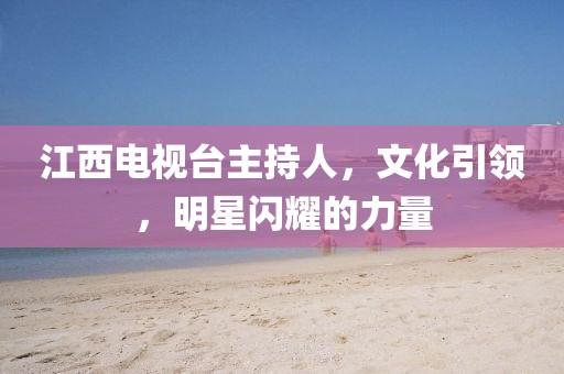 江西电视台主持人，文化引领，明星闪耀的力量