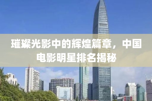 璀璨光影中的辉煌篇章，中国电影明星排名揭秘