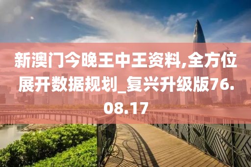 新澳门今晚王中王资料,全方位展开数据规划_复兴升级版76.08.17