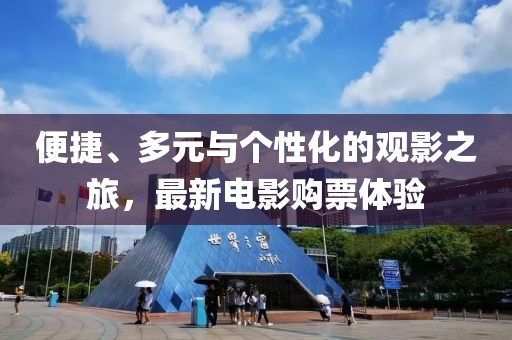 便捷、多元与个性化的观影之旅，最新电影购票体验