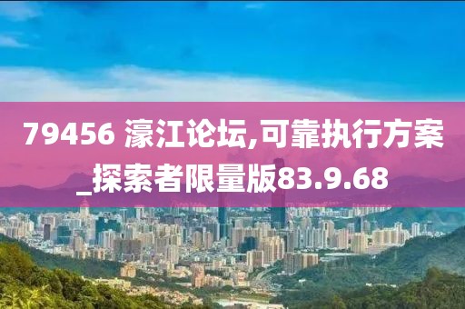 79456 濠江论坛,可靠执行方案_探索者限量版83.9.68