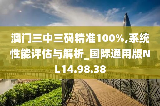 澳门三中三码精准100%,系统性能评估与解析_国际通用版NL14.98.38
