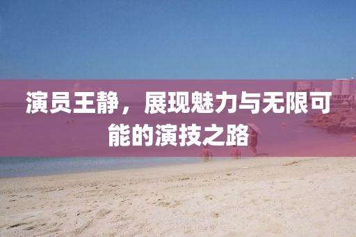 演员王静，展现魅力与无限可能的演技之路