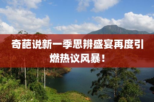 奇葩说新一季思辨盛宴再度引燃热议风暴！