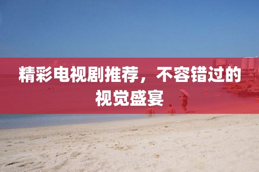 精彩电视剧推荐，不容错过的视觉盛宴