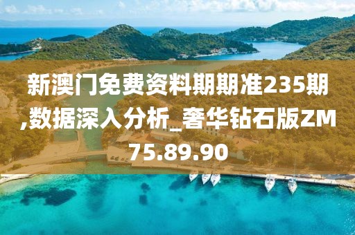 新澳门免费资料期期准235期,数据深入分析_奢华钻石版ZM75.89.90