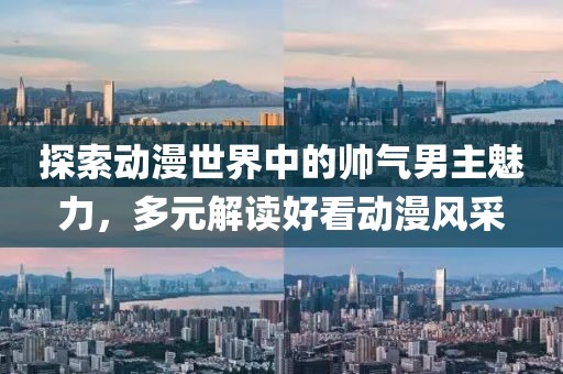 探索动漫世界中的帅气男主魅力，多元解读好看动漫风采