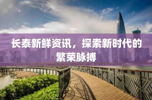 长泰新鲜资讯，探索新时代的繁荣脉搏