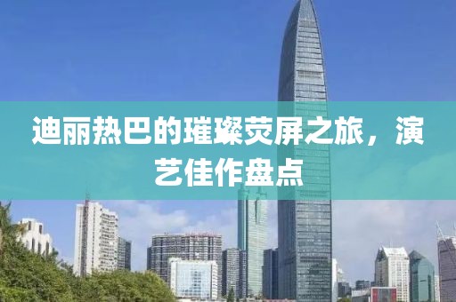 迪丽热巴的璀璨荧屏之旅，演艺佳作盘点