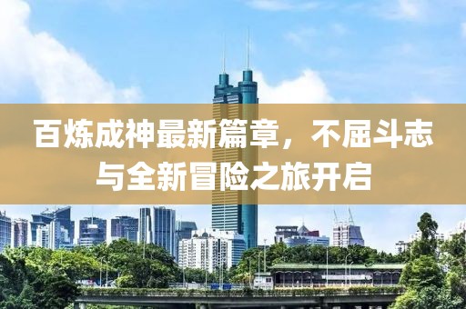 百炼成神最新篇章，不屈斗志与全新冒险之旅开启