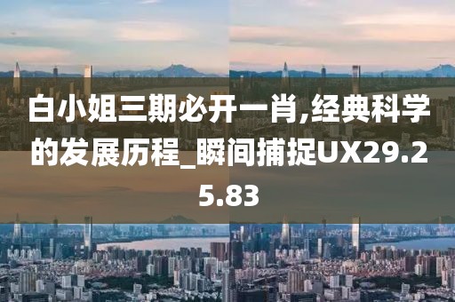 白小姐三期必开一肖,经典科学的发展历程_瞬间捕捉UX29.25.83