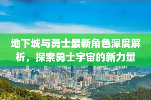 地下城与勇士最新角色深度解析，探索勇士宇宙的新力量