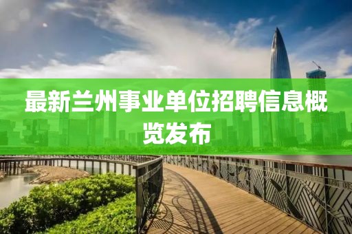 最新兰州事业单位招聘信息概览发布