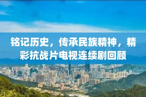 铭记历史，传承民族精神，精彩抗战片电视连续剧回顾