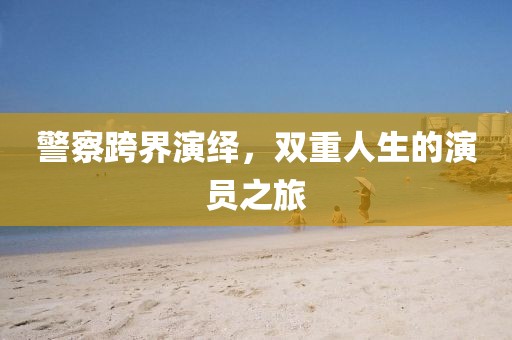 警察跨界演绎，双重人生的演员之旅