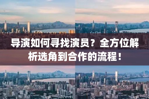 导演如何寻找演员？全方位解析选角到合作的流程！
