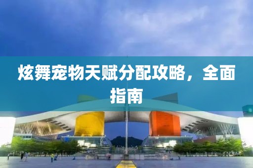 炫舞宠物天赋分配攻略，全面指南