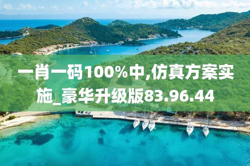 一肖一码100%中,仿真方案实施_豪华升级版83.96.44