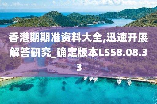 香港期期准资料大全,迅速开展解答研究_确定版本LS58.08.33
