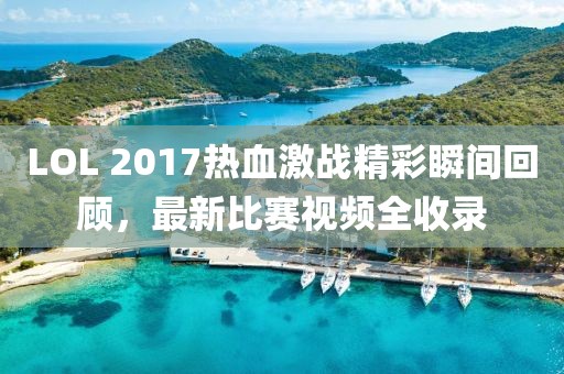 LOL 2017热血激战精彩瞬间回顾，最新比赛视频全收录