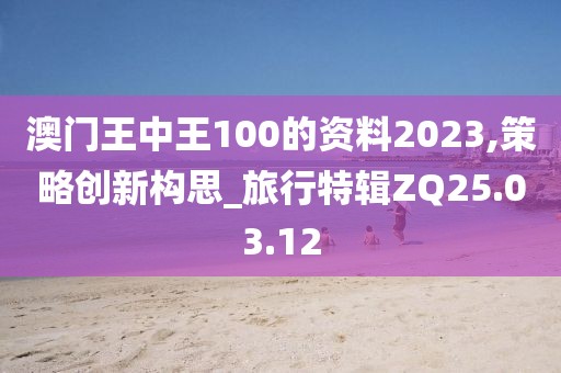 澳门王中王100的资料2023,策略创新构思_旅行特辑ZQ25.03.12