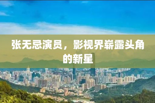 张无忌演员，影视界崭露头角的新星