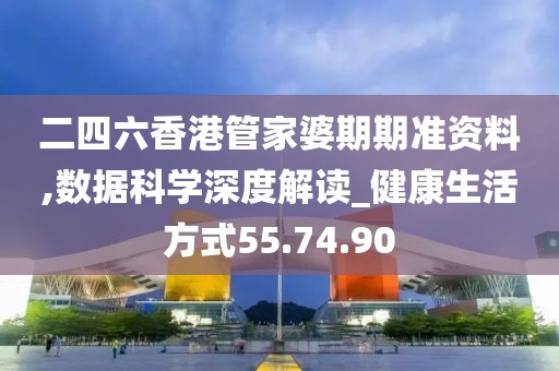 二四六香港管家婆期期准资料,数据科学深度解读_健康生活方式55.74.90